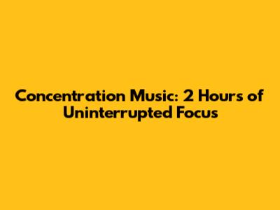 **Concentration Music: 2 Hours of Uninterrupted Focus**