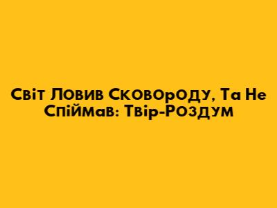 Світ Ловив Сковороду, Та Не Спіймав: Твір-Роздум