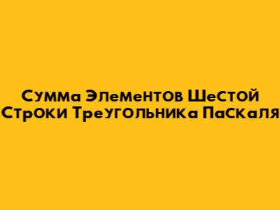 Сумма Элементов Шестой Строки Треугольника Паскаля