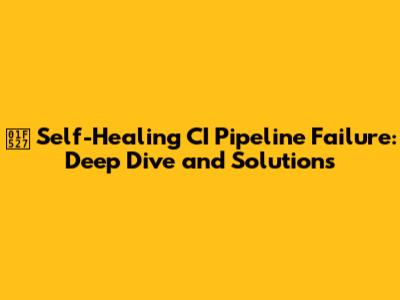 🔧 Self-Healing CI Pipeline Failure: Deep Dive and Solutions