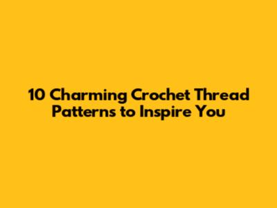 10 Charming Crochet Thread Patterns to Inspire You