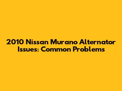 2010 Nissan Murano Alternator Issues: Common Problems