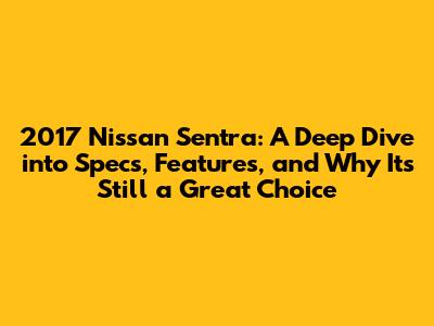 2017 Nissan Sentra: A Deep Dive into Specs, Features, and Why It's Still a Great Choice
