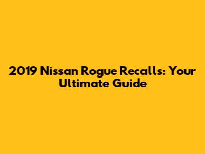 2019 Nissan Rogue Recalls: Your Ultimate Guide
