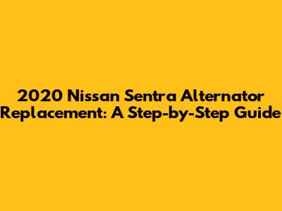 2020 Nissan Sentra Alternator Replacement: A Step-by-Step Guide