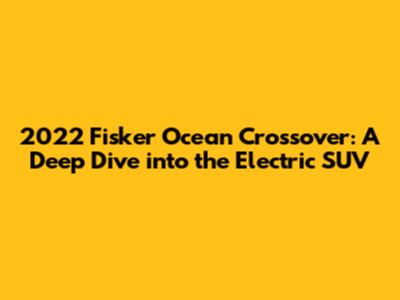 2022 Fisker Ocean Crossover: A Deep Dive into the Electric SUV