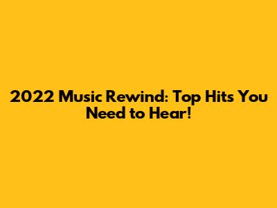 2022 Music Rewind: Top Hits You Need to Hear!