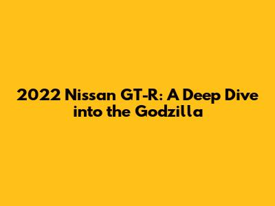 2022 Nissan GT-R: A Deep Dive into the Godzilla