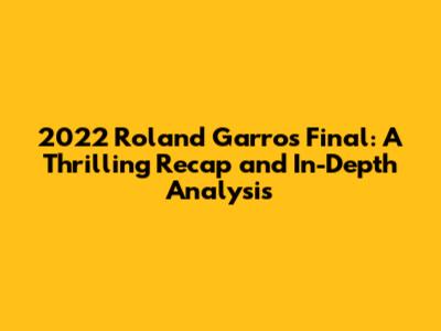 2022 Roland Garros Final: A Thrilling Recap and In-Depth Analysis
