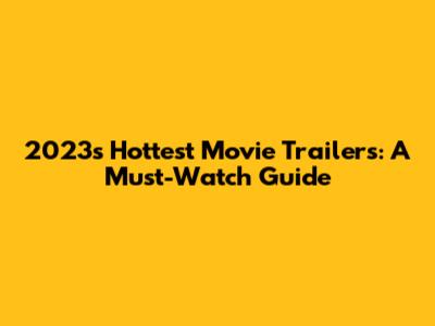 2023's Hottest Movie Trailers: A Must-Watch Guide