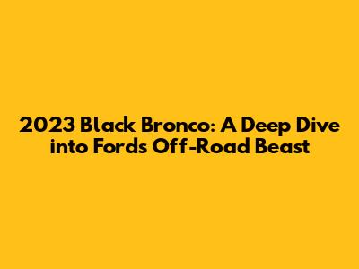 2023 Black Bronco: A Deep Dive into Ford's Off-Road Beast