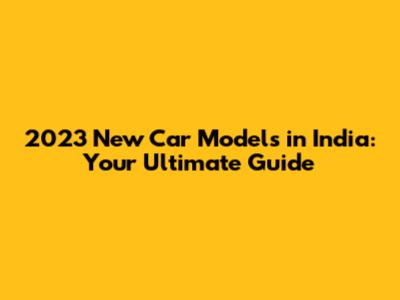 2023 New Car Models in India: Your Ultimate Guide