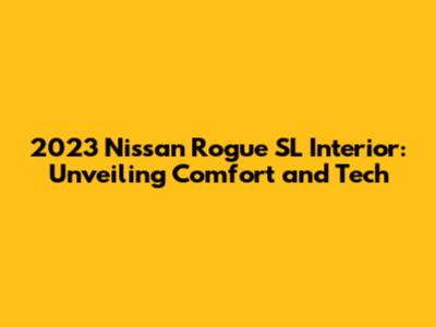 2023 Nissan Rogue SL Interior: Unveiling Comfort and Tech