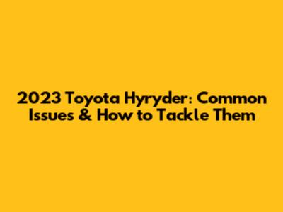 2023 Toyota Hyryder: Common Issues & How to Tackle Them