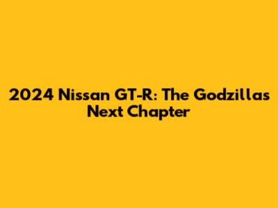 2024 Nissan GT-R: The Godzilla's Next Chapter