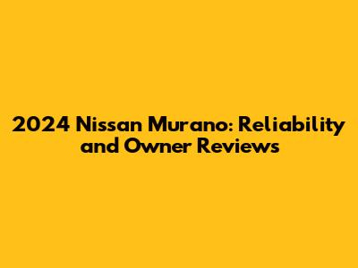 2024 Nissan Murano: Reliability and Owner Reviews