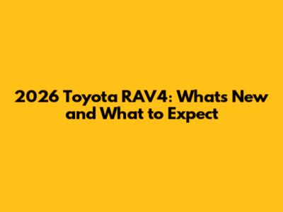 2026 Toyota RAV4: What's New and What to Expect
