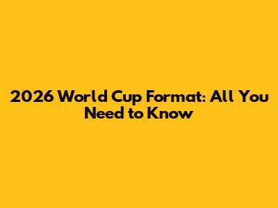 2026 World Cup Format: All You Need to Know