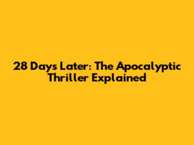 28 Days Later: The Apocalyptic Thriller Explained