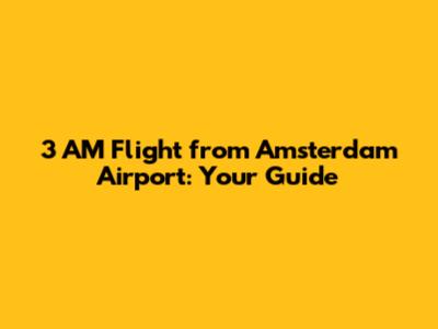 3 AM Flight from Amsterdam Airport: Your Guide