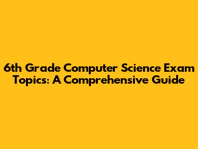 6th Grade Computer Science Exam Topics: A Comprehensive Guide