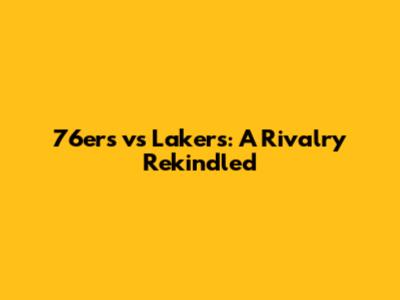 76ers vs Lakers: A Rivalry Rekindled