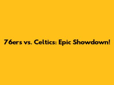 76ers vs. Celtics: Epic Showdown!