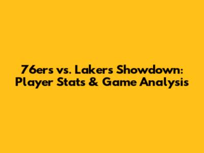 76ers vs. Lakers Showdown: Player Stats & Game Analysis
