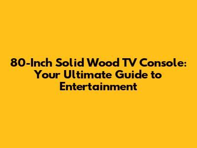 80-Inch Solid Wood TV Console: Your Ultimate Guide to Entertainment