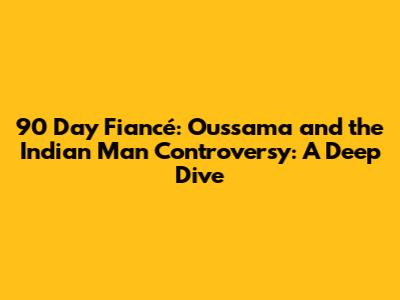 90 Day Fiancé: Oussama and the Indian Man Controversy: A Deep Dive