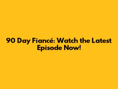 90 Day Fiancé: Watch the Latest Episode Now!