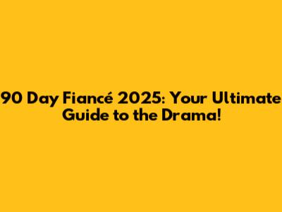 90 Day Fiancé 2025: Your Ultimate Guide to the Drama!