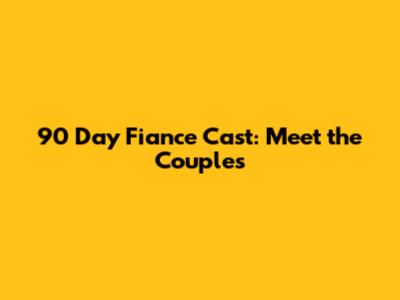 90 Day Fiance Cast: Meet the Couples