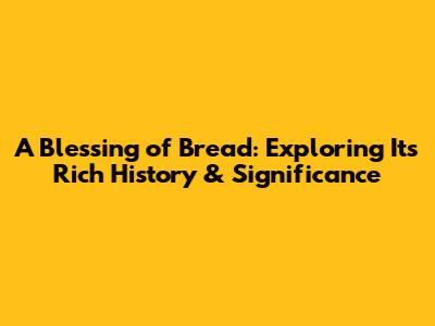 A Blessing of Bread: Exploring Its Rich History & Significance