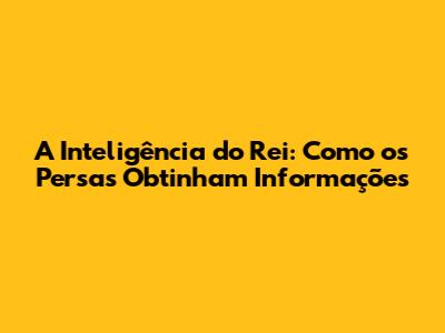 A Inteligência do Rei: Como os Persas Obtinham Informações