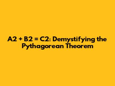 A2 + B2 = C2: Demystifying the Pythagorean Theorem
