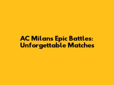 AC Milan's Epic Battles: Unforgettable Matches