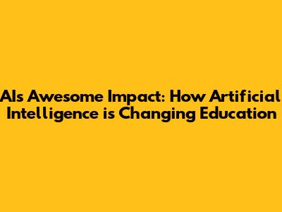AI's Awesome Impact: How Artificial Intelligence is Changing Education