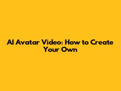 AI Avatar Video: How to Create Your Own