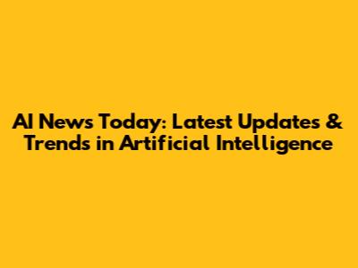 AI News Today: Latest Updates & Trends in Artificial Intelligence