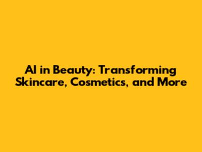 AI in Beauty: Transforming Skincare, Cosmetics, and More