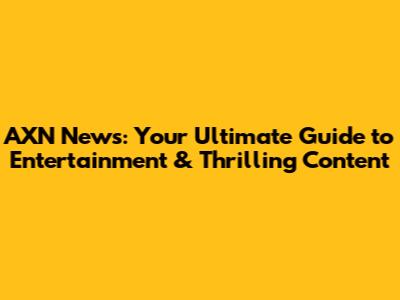 AXN News: Your Ultimate Guide to Entertainment & Thrilling Content