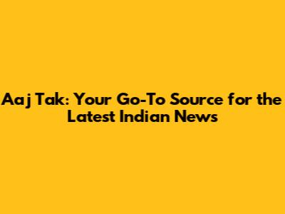 Aaj Tak: Your Go-To Source for the Latest Indian News