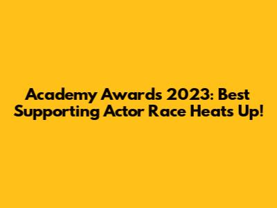 Academy Awards 2023: Best Supporting Actor Race Heats Up!