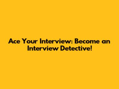 Ace Your Interview: Become an Interview Detective!