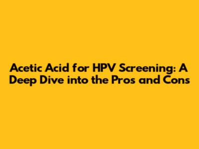 Acetic Acid for HPV Screening: A Deep Dive into the Pros and Cons