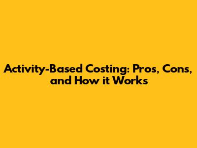 Activity-Based Costing: Pros, Cons, and How it Works