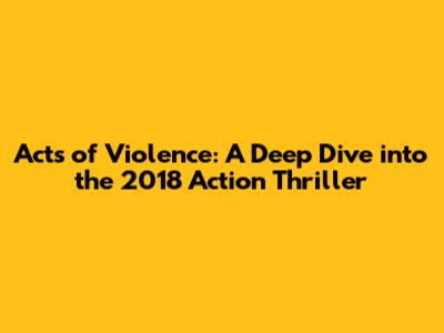 Acts of Violence: A Deep Dive into the 2018 Action Thriller