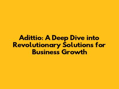 Adittio: A Deep Dive into Revolutionary Solutions for Business Growth