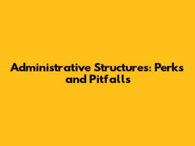Administrative Structures: Perks and Pitfalls